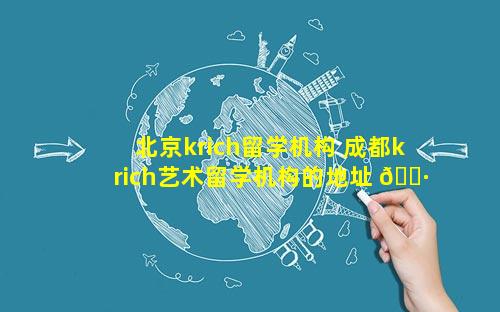 北京krich留学机构 成都krich艺术留学机构的地址 🌷